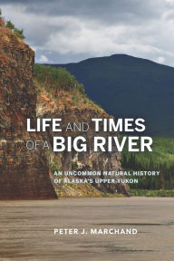Title: Life and Times of a Big River: An Uncommon Natural History of Alaska's Upper Yukon, Author: Peter J. Marchand