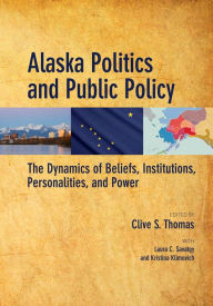 Title: Alaska Politics and Public Policy: The Dynamics of Beliefs, Institutions, Personalities, and Power, Author: Clive S. Thomas