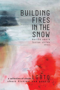 Title: Building Fires in the Snow: A Collection of Alaska LGBTQ Short Fiction and Poetry, Author: Martha Amore