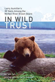 Title: In Wild Trust: Larry Aumiller's Thirty Years Among the McNeil River Brown Bears, Author: Jeff Fair