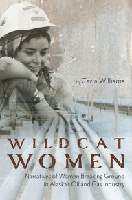 Title: Wildcat Women: Narratives of Women Breaking Ground in Alaska's Oil and Gas Industry, Author: Carla Williams