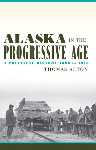 Alaska the Progressive Age: A Political History, 1896 to 1916