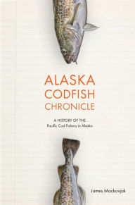 Title: Alaska Codfish Chronicle: A History of the Pacific Cod Fishery in Alaska, Author: James Mackovjak