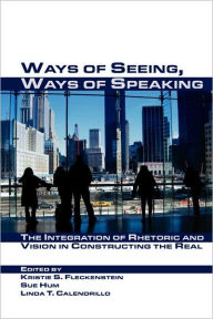 Title: Ways of Seeing, Ways of Speaking: The Integration of Rhetoric and Vision in Constructing the Real, Author: Linda T Calendrillo