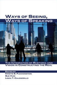 Title: Ways of Seeing, Ways of Speaking: The Integration of Rhetoric and Vision in Constructing the Real, Author: Kristie S. Fleckenstein