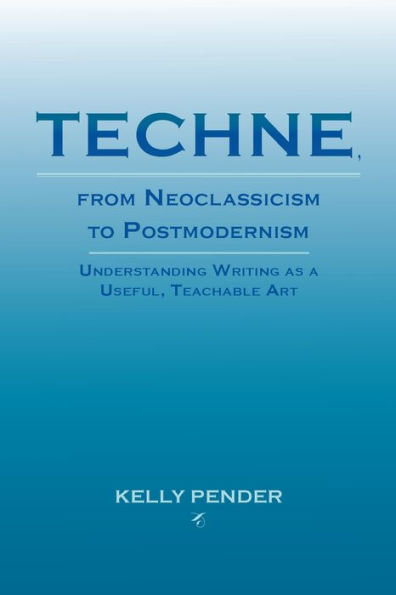 Techne, from Neoclassicism to Postmodernism: Understanding Writing as a Useful, Teachable Art