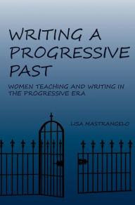 Title: Writing a Progressive Past: Women Teaching and Writing in the Progressive Era, Author: Lisa Mastrangelo