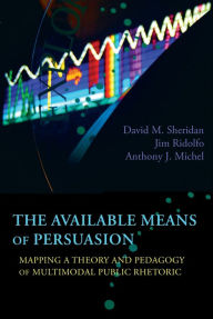 Title: Available Means of Persuasion, The: Mapping a Theory and Pedagogy of Multimodal Public Rhetoric, Author: David M. Sheridan