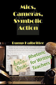 Title: Mics, Cameras, Symbolic Action: Audio-Visual Rhetoric for Writing Teachers, Author: Scott K Halbritter