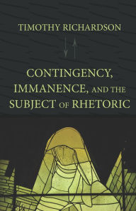 Title: Contingency, Immanence, and the Subject of Rhetoric, Author: Timothy Richardson