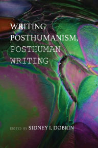 Title: Writing Posthumanism, Posthuman Writing, Author: Sidney I Dobrin