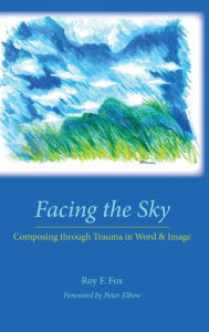 Title: Facing the Sky: Composing through Trauma in Word and Image, Author: Roy F Fox