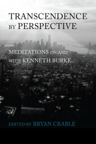 Title: Transcendence By Perspective: Meditations on and with Kenneth Burke, Author: Bryan Crable