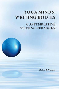 Title: Yoga Minds, Writing Bodies: Contemplative Writing Pedagogy, Author: Christy I Wenger