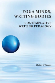Title: Yoga Minds, Writing Bodies: Contemplative Writing Pedagogy, Author: Christy I. Wenger