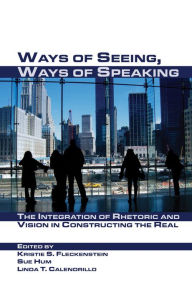 Title: Ways of Seeing, Ways of Speaking: The Integration of Rhetoric and Vision in Constructing the Real, Author: Kristie S. Fleckenstein