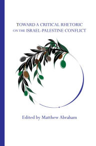 Title: Toward a Critical Rhetoric on the Israel-Palestine Conflict, Author: Matthew Abraham