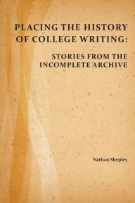 Title: Placing the History of College Writing: Stories from the Incomplete Archive, Author: Nathan Shepley