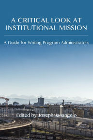 Title: Critical Look at Institutional Mission, A: A Guide for Writing Program Administrators, Author: Joseph Janangelo