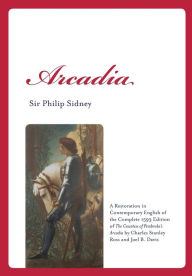 Title: Arcadia: A Restoration in Contemporary English of the Complete 1593 Edition of The Countess of Pembroke's Arcadia by Charles Stanley Ross and Joel B. Davis, Author: Sir Philip Sidney