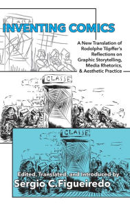 Title: Inventing Comics: A New Translation of Rodolphe Töpffer's Reflections on Graphic Storytelling, Media Rhetorics, and Aesthetic Practice, Author: Rodolphe Tïpffer