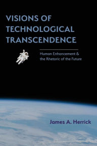 Title: Visions of Technological Transcendence: Human Enhancement and the Rhetoric of the Future, Author: James a Herrick