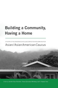 Title: Building a Community, Having a Home: A History of the Conference on College Composition and Communication Asian/Asian American Caucus, Author: Jennifer Sano-Franchini