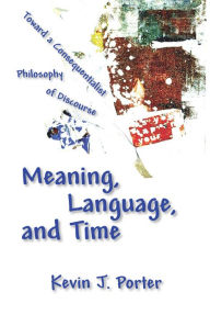 Title: Meaning, Language, and Time: Toward a Consequentialist Philosophy of Discourse, Author: Kevin J. Porter