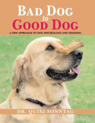 Title: Bad Dog to Good Dog: A New Approach to Dog Psychology and Training, Author: Quixi Sonntag
