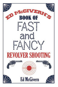 Title: Ed McGivern's Book of Fast and Fancy Revolver Shooting, Author: Ed McGivern