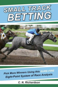 Title: Small Track Betting: Pick More Winners Using This Sure Fire Eight-Point System of Race Analysis, Author: C. N. Richardson