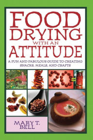 Title: Food Drying with an Attitude: A Fun and Fabulous Guide to Creating Snacks, Meals, and Crafts, Author: Mary T. Bell