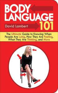 Title: Body Language 101: The Ultimate Guide to Knowing When People Are Lying, How They Are Feeling, What They Are Thinking, and More, Author: David Lambert