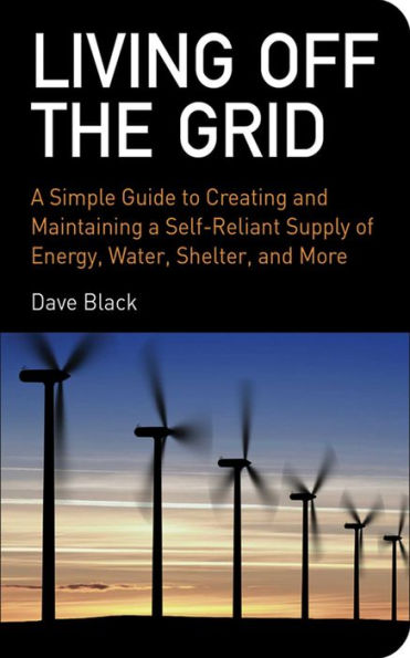 Living Off the Grid: a Simple Guide to Creating and Maintaining Self-Reliant Supply of Energy, Water, Shelter, More