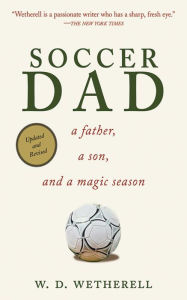 Title: Soccer Dad: A Father, a Son, and a Magic Season, Author: W. D. Wetherell