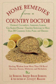 Title: Home Remedies from a Country Doctor: Oatmeal, Cucumbers, Ammonia, Lemon, Gin-Soaked Raisins: Timeless Solutions to More Than 200 Common Aches, Pains, and Illnesses, Author: Jay Heinrichs