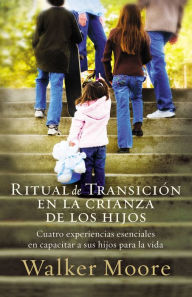Title: Ritual de transición en la crianza de los hijos: Cuatro experiencias esenciales en capacitar a sus hijos para la vida, Author: Walker Moore