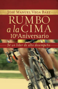 Title: Rumbo a la cima 10º aniversario: Sé un líder de alto desempeño, Author: José Manuel Vega Báez