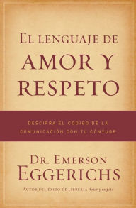 Title: El lenguaje de amor y respeto: Descifra el código de la comunicación con tu cónyuge, Author: Emerson Eggerichs