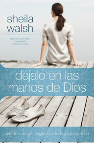 Title: Déjalo en las manos de Dios: Vive libre de las cargas que toda mujer conoce, Author: Sheila Walsh