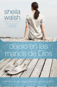 Title: Déjalo en las manos de Dios: Vive libre de las cargas que toda mujer conoce, Author: Sheila Walsh