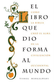 Title: El libro que dio forma al mundo: Como la Biblia creó el alma de la civilización occidental, Author: Vishal Mangalwadi