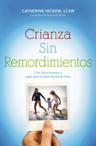 Title: Crianza sin remordimientos: Crie hijos buenos y sepa que lo está haciendo bien, Author: Catherine Hickem