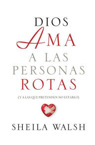 Title: Dios ama a las personas rotas: y a las que pretenden no estarlo, Author: Sheila Walsh