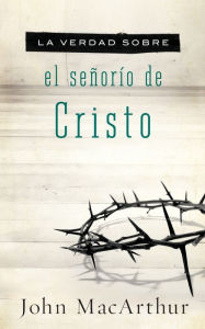 Title: La verdad sobre el señorío de Cristo, Author: John MacArthur