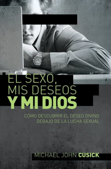 el sexo, mis deseos y mi Dios: Cómo descubir deseo divino debajo de la lucha sexual