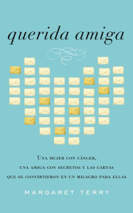 Title: Querida amiga: Una mujer con cáncer, una amiga con secretos y las cartas que se convirtieron en un milagro para ellas, Author: Margaret Terry