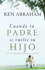 Title: Cuando tu padre se vuelve tu hijo: Un viaje de fe durante la demencia de mi madre, Author: Ken Abraham