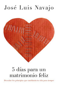 Title: 5 días para un matrimonio feliz: Descubre los principios que cambiarán tu vida para siempre, Author: José Luis Navajo