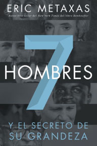 Title: Siete hombres: Y el secreto de su grandeza, Author: Eric Metaxas